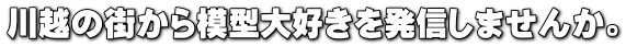 川越の街から模型大好きを発信しませんか。